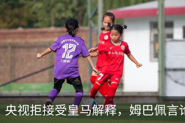 央视拒接受皇马解释，姆巴佩言论致西甲转播停摆